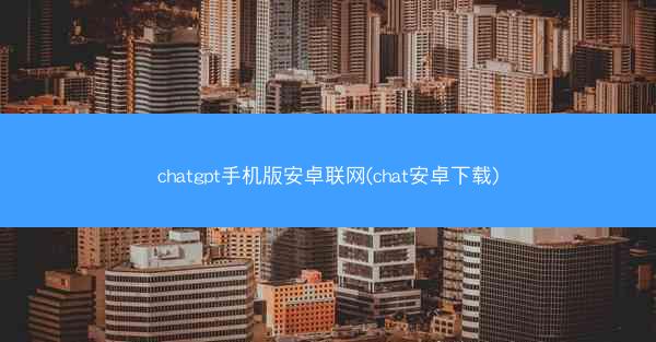 chatgpt手机版安卓联网(chat安卓下载)