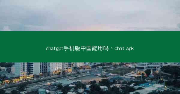 chatgpt手机版中国能用吗、chat apk