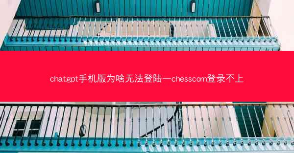 chatgpt手机版为啥无法登陆—chesscom登录不上
