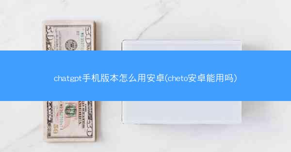 chatgpt手机版本怎么用安卓(cheto安卓能用吗)