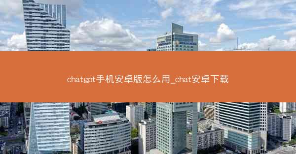 chatgpt手机安卓版怎么用_chat安卓下载