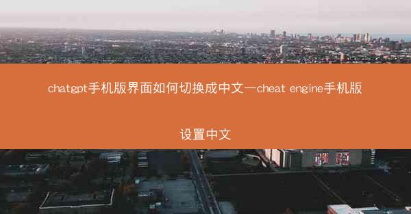 chatgpt手机版界面如何切换成中文—cheat engine手机版设置中文