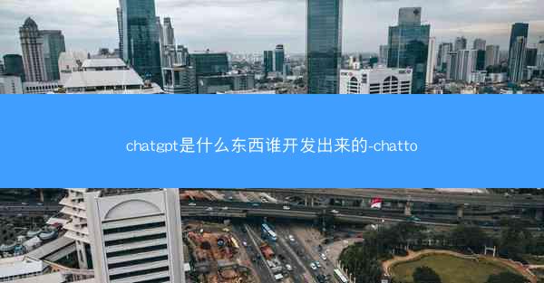 chatgpt是什么东西谁开发出来的-chatto
