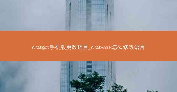 chatgpt手机版更改语言_chatwork怎么修改语言