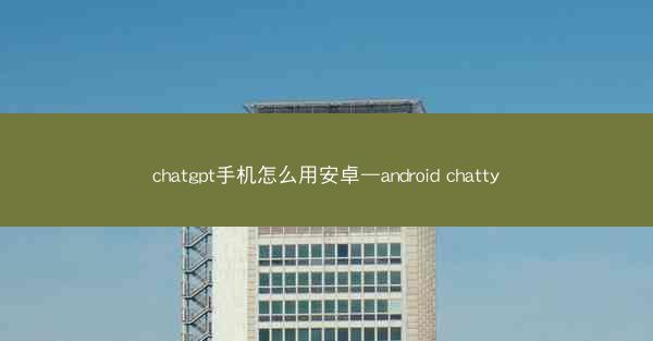 chatgpt手机怎么用安卓—android chatty