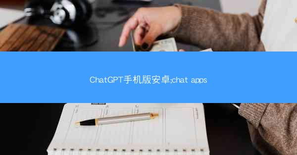 ChatGPT手机版安卓;chat apps