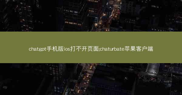 chatgpt手机版ios打不开页面;chaturbate苹果客户端