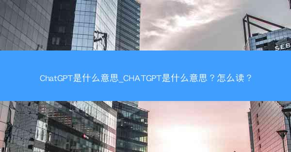 ChatGPT是什么意思_CHATGPT是什么意思？怎么读？