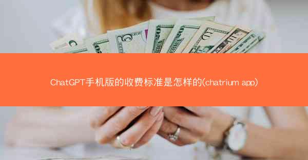 ChatGPT手机版的收费标准是怎样的(chatrium app)