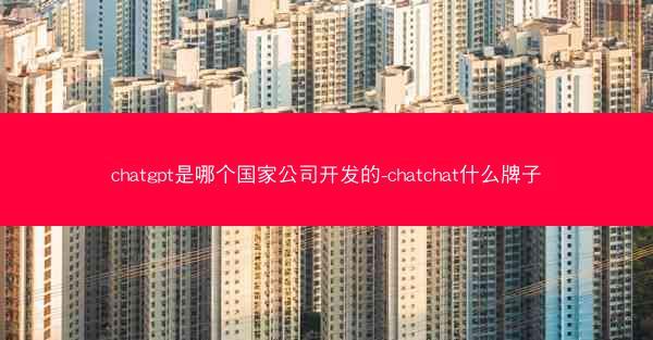 chatgpt是哪个国家公司开发的-chatchat什么牌子