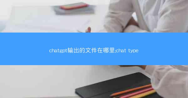 chatgpt输出的文件在哪里;chat type