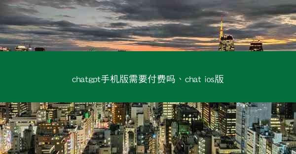 chatgpt手机版需要付费吗、chat ios版