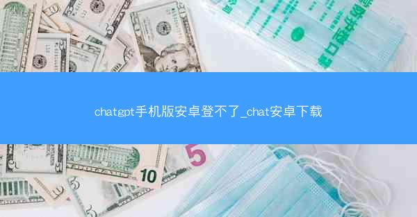 chatgpt手机版安卓登不了_chat安卓下载