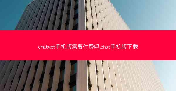chatgpt手机版需要付费吗;chat手机版下载