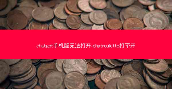 chatgpt手机版无法打开-chatroulette打不开