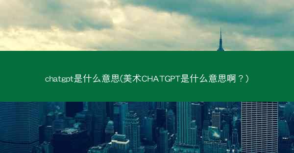 chatgpt是什么意思(美术CHATGPT是什么意思啊？)