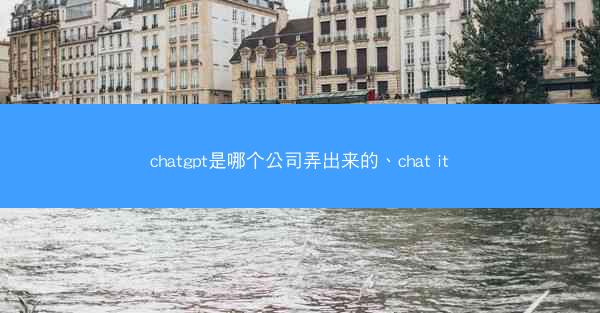 chatgpt是哪个公司弄出来的、chat it