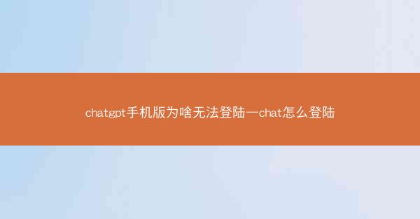 chatgpt手机版为啥无法登陆—chat怎么登陆