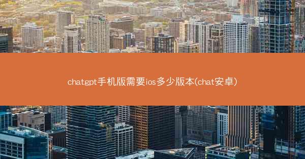 chatgpt手机版需要ios多少版本(chat安卓)