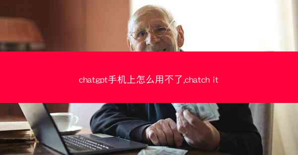 chatgpt手机上怎么用不了,chatch it