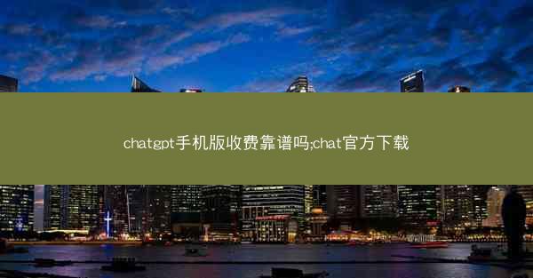 chatgpt手机版收费靠谱吗;chat官方下载