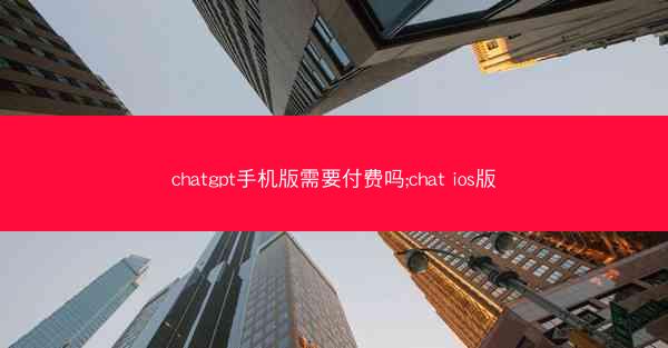 chatgpt手机版需要付费吗;chat ios版