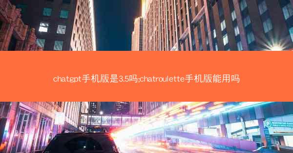 chatgpt手机版是3.5吗;chatroulette手机版能用吗