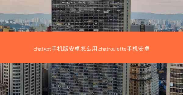 chatgpt手机版安卓怎么用,chatroulette手机安卓