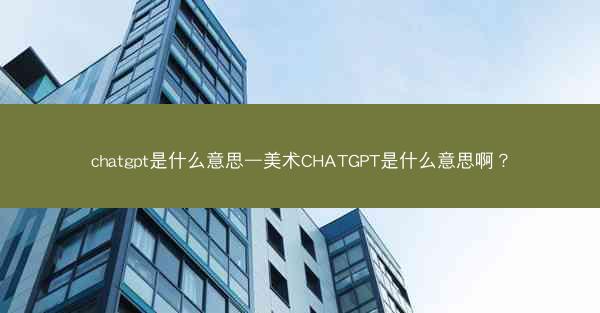 chatgpt是什么意思—美术CHATGPT是什么意思啊？