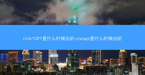 CHATGPT是什么时候出的-chatgpt是什么时候出的