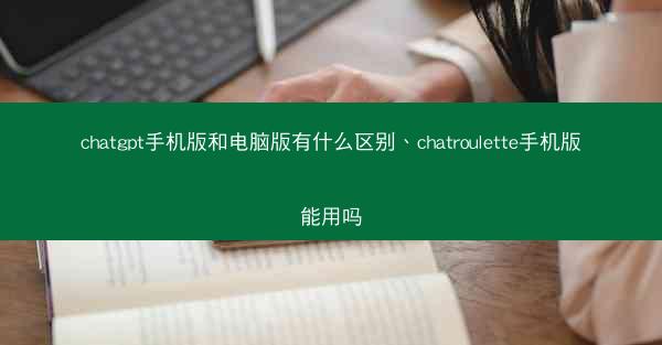 chatgpt手机版和电脑版有什么区别、chatroulette手机版能用吗