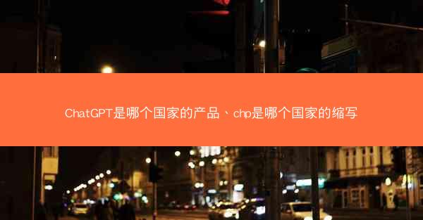 ChatGPT是哪个国家的产品、chp是哪个国家的缩写