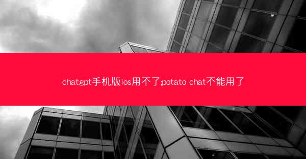 chatgpt手机版ios用不了;potato chat不能用了