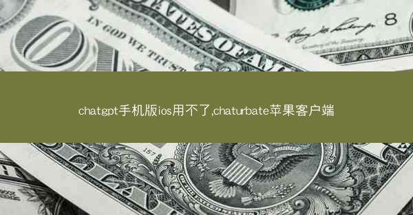 chatgpt手机版ios用不了,chaturbate苹果客户端