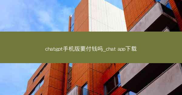 chatgpt手机版要付钱吗_chat app下载