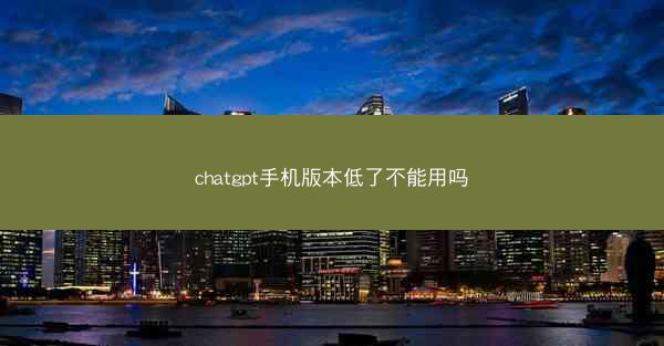 chatgpt手机版本低了不能用吗