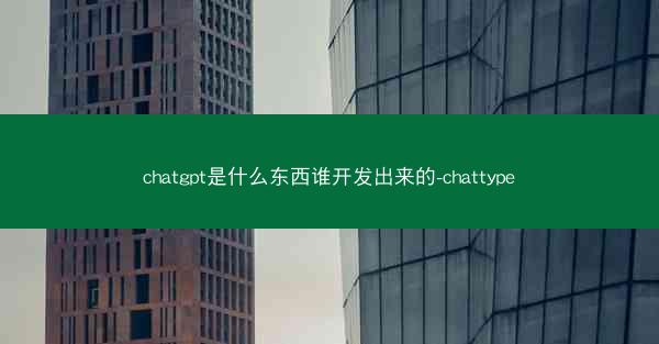 chatgpt是什么东西谁开发出来的-chattype
