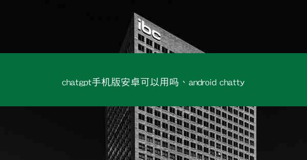 chatgpt手机版安卓可以用吗、android chatty