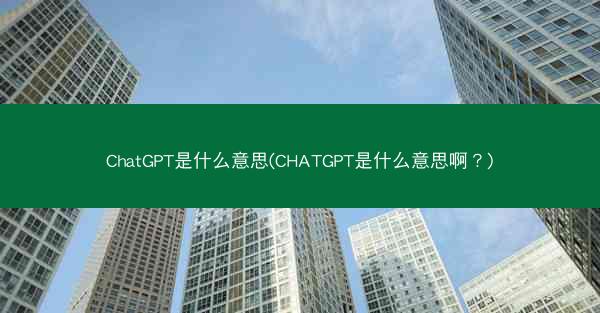 ChatGPT是什么意思(CHATGPT是什么意思啊？)