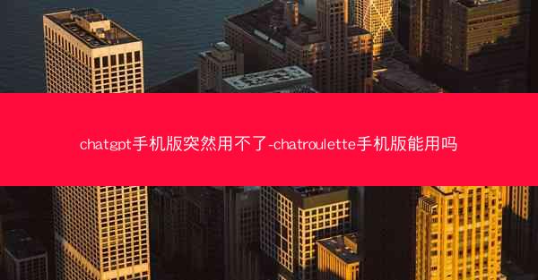 chatgpt手机版突然用不了-chatroulette手机版能用吗