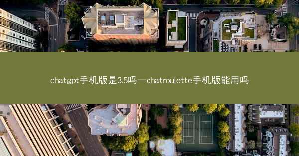 chatgpt手机版是3.5吗—chatroulette手机版能用吗