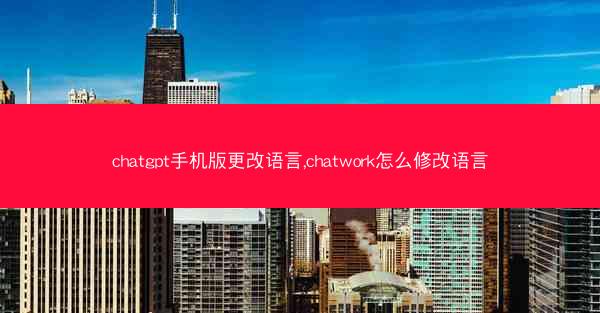 chatgpt手机版更改语言,chatwork怎么修改语言