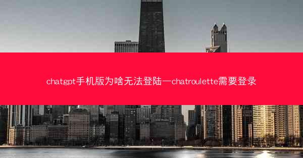 chatgpt手机版为啥无法登陆—chatroulette需要登录