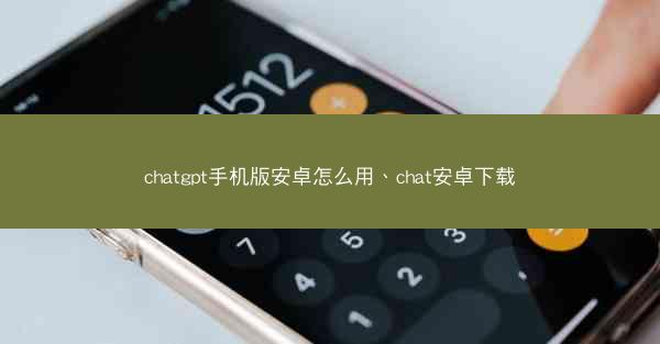 chatgpt手机版安卓怎么用、chat安卓下载