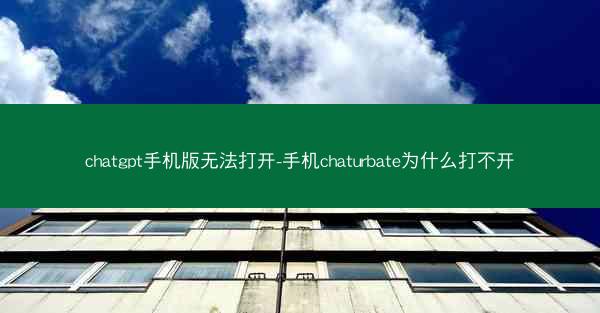 chatgpt手机版无法打开-手机chaturbate为什么打不开