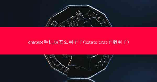 chatgpt手机版怎么用不了(potato chat不能用了)