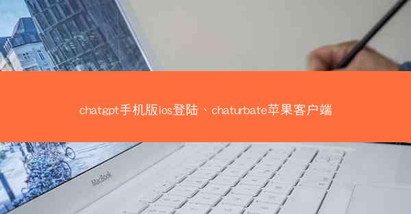 chatgpt手机版ios登陆、chaturbate苹果客户端