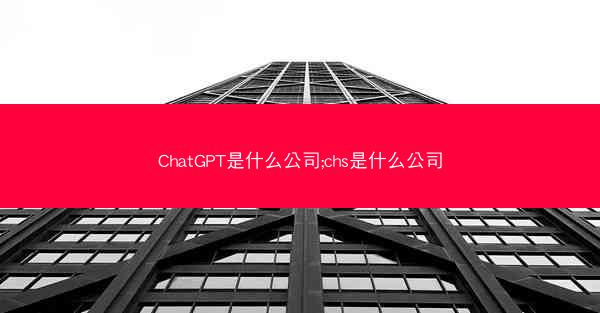 ChatGPT是什么公司;chs是什么公司