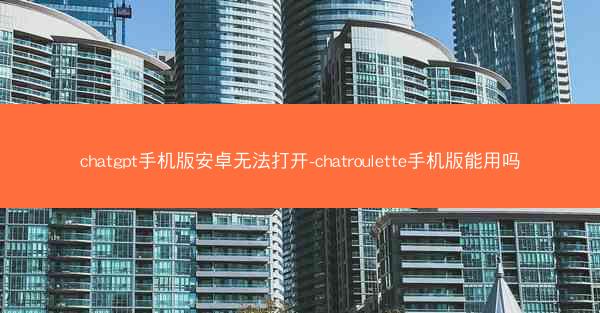 chatgpt手机版安卓无法打开-chatroulette手机版能用吗