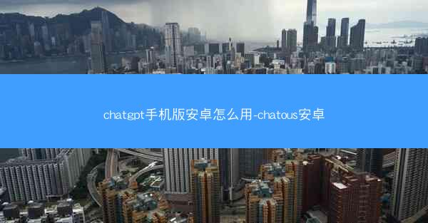chatgpt手机版安卓怎么用-chatous安卓